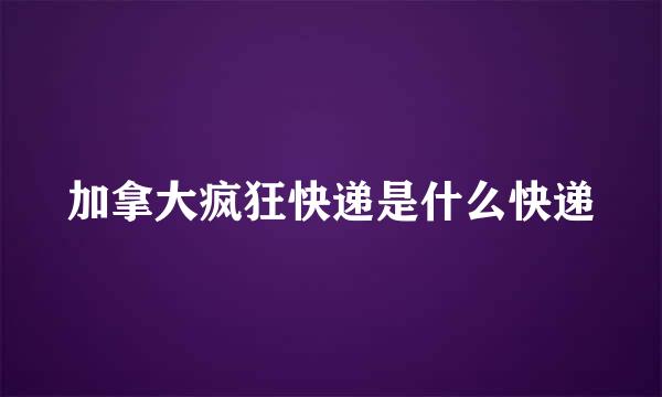 加拿大疯狂快递是什么快递