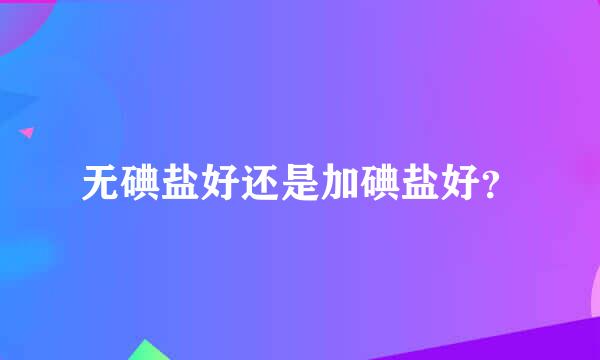 无碘盐好还是加碘盐好？