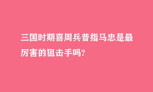 三国时期喜周兵普指马忠是最厉害的狙击手吗?