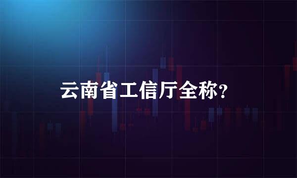 云南省工信厅全称？