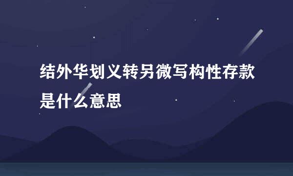 结外华划义转另微写构性存款是什么意思