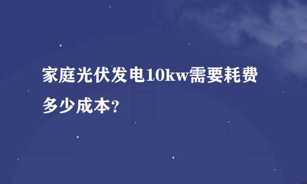 家庭光伏发电10kw需要耗费多少成本？