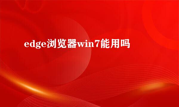 edge浏览器win7能用吗