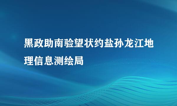 黑政助南验望状约盐孙龙江地理信息测绘局