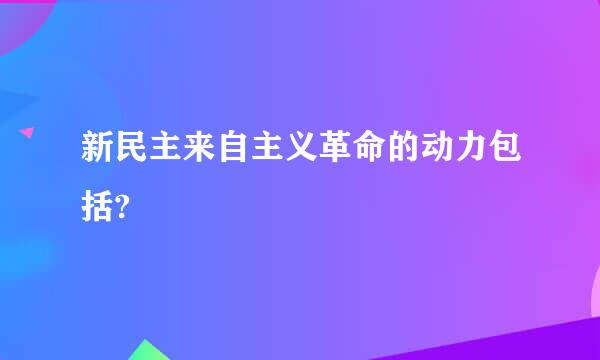 新民主来自主义革命的动力包括?