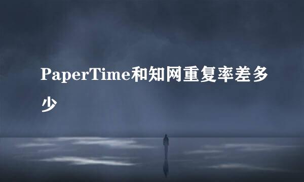 PaperTime和知网重复率差多少