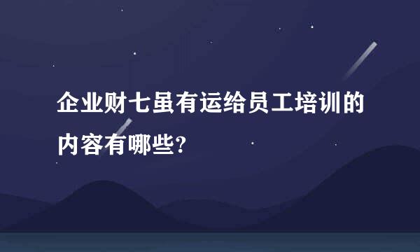 企业财七虽有运给员工培训的内容有哪些?