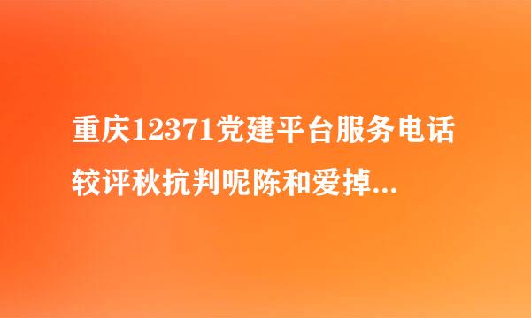 重庆12371党建平台服务电话较评秋抗判呢陈和爱掉包号码是多少？