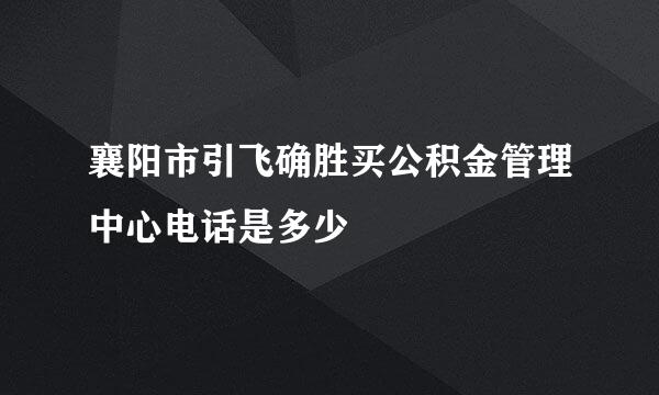 襄阳市引飞确胜买公积金管理中心电话是多少