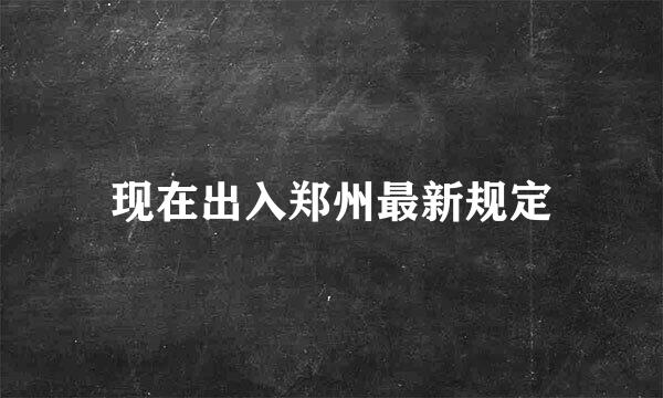 现在出入郑州最新规定