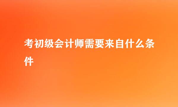 考初级会计师需要来自什么条件