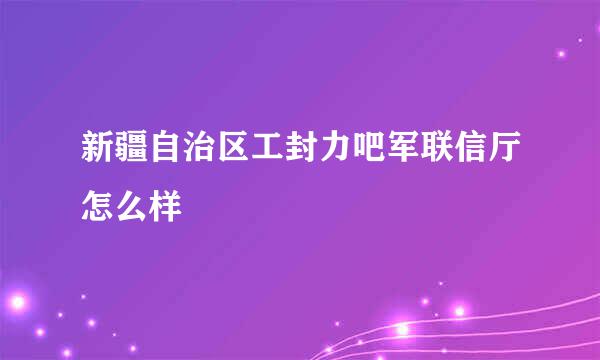 新疆自治区工封力吧军联信厅怎么样