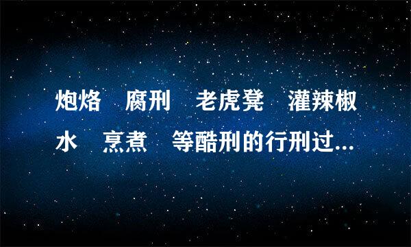 炮烙 腐刑 老虎凳 灌辣椒水 烹煮 等酷刑的行刑过程，具体一点的。复制的不会给分