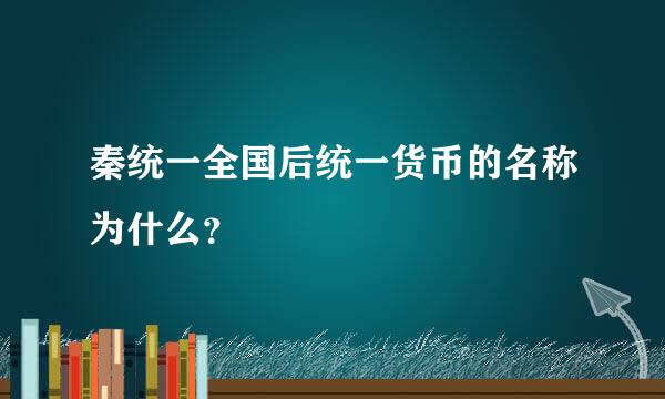 秦统一全国后统一货币的名称为什么？