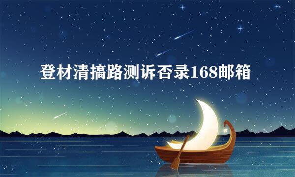 登材清搞路测诉否录168邮箱