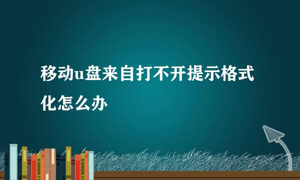 移动u盘来自打不开提示格式化怎么办