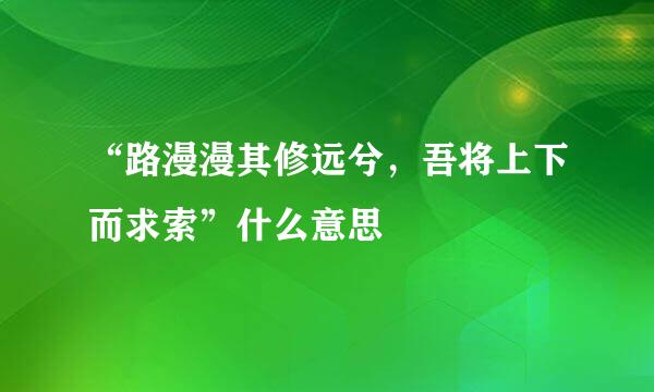 “路漫漫其修远兮，吾将上下而求索”什么意思