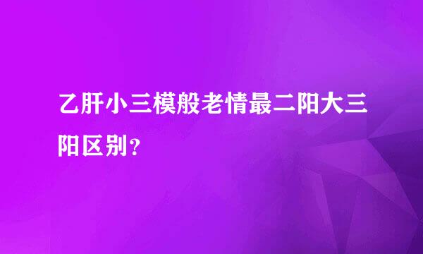 乙肝小三模般老情最二阳大三阳区别？