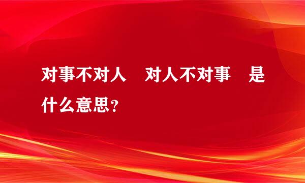 对事不对人 对人不对事 是什么意思？