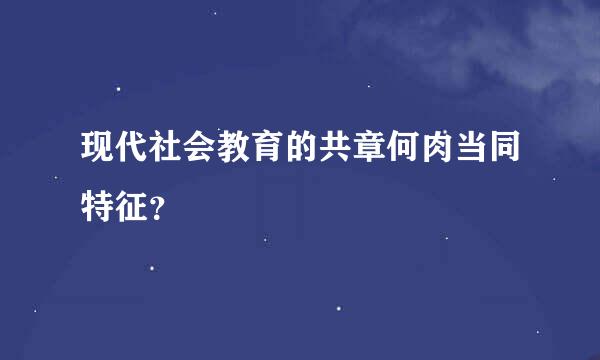 现代社会教育的共章何肉当同特征？