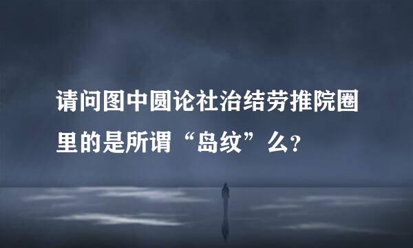 请问图中圆论社治结劳推院圈里的是所谓“岛纹”么？