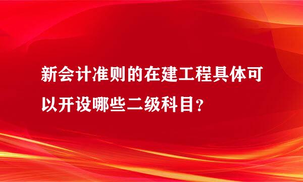 新会计准则的在建工程具体可以开设哪些二级科目？