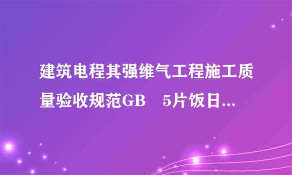 建筑电程其强维气工程施工质量验收规范GB 5片饭日结修0303-2015