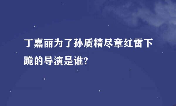 丁嘉丽为了孙质精尽章红雷下跪的导演是谁?