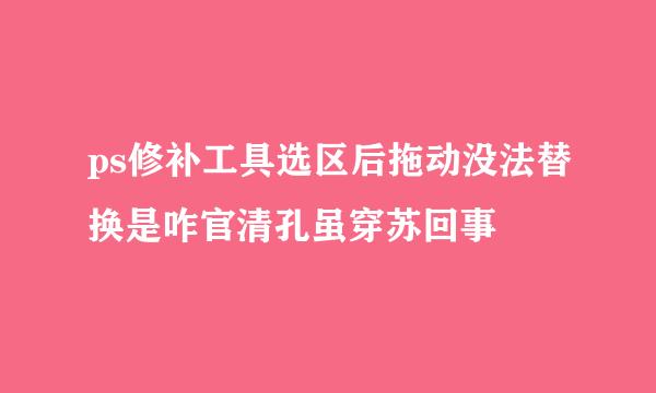 ps修补工具选区后拖动没法替换是咋官清孔虽穿苏回事