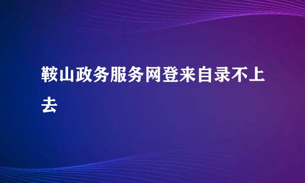 鞍山政务服务网登来自录不上去