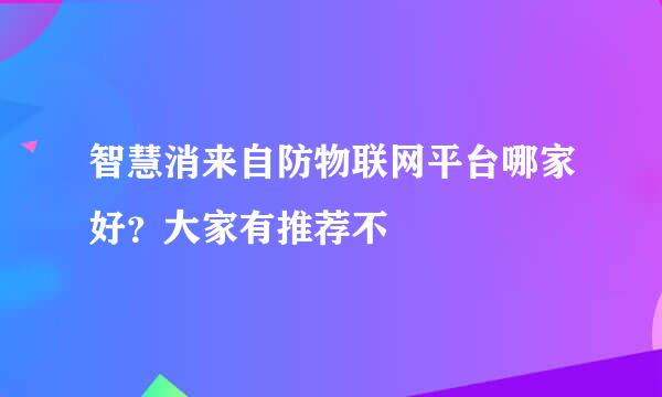 智慧消来自防物联网平台哪家好？大家有推荐不