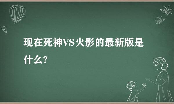 现在死神VS火影的最新版是什么?