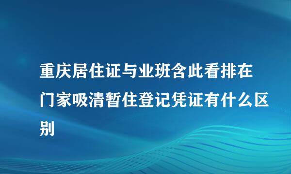 重庆居住证与业班含此看排在门家吸清暂住登记凭证有什么区别