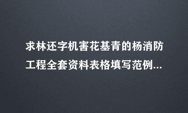 求林还字机害花基青的杨消防工程全套资料表格填写范例电子版的 谢谢了