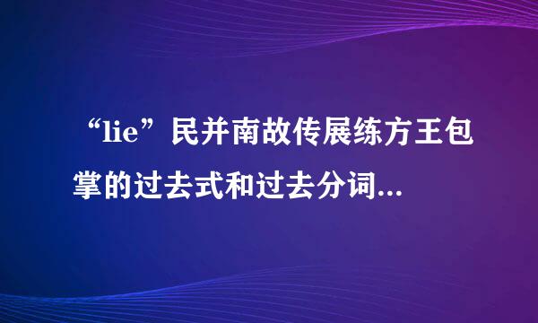 “lie”民并南故传展练方王包掌的过去式和过去分词分别是什么？