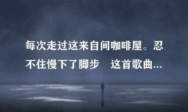 每次走过这来自间咖啡屋。忍不住慢下了脚步 这首歌曲叫什么名字啊