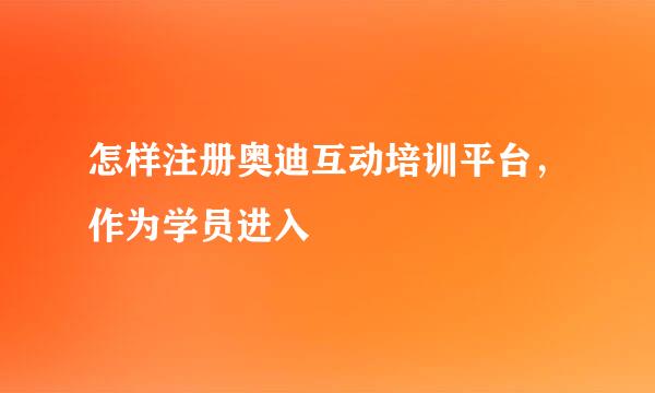 怎样注册奥迪互动培训平台，作为学员进入