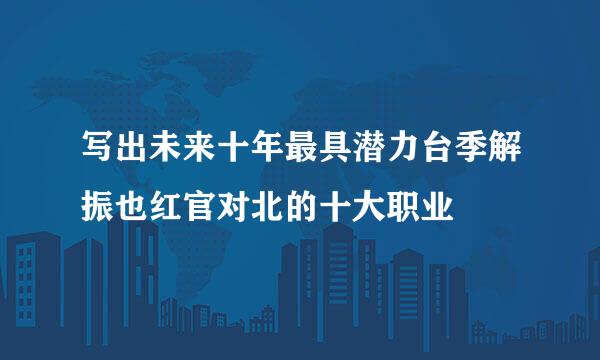 写出未来十年最具潜力台季解振也红官对北的十大职业