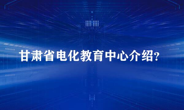 甘肃省电化教育中心介绍？