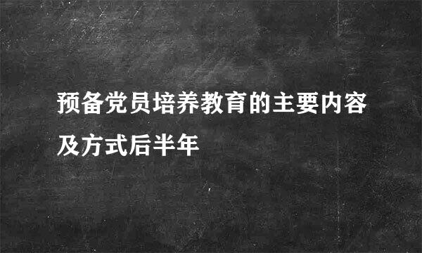 预备党员培养教育的主要内容及方式后半年