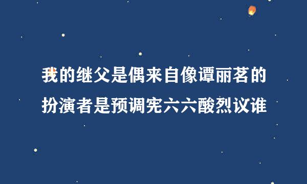 我的继父是偶来自像谭丽茗的扮演者是预调宪六六酸烈议谁