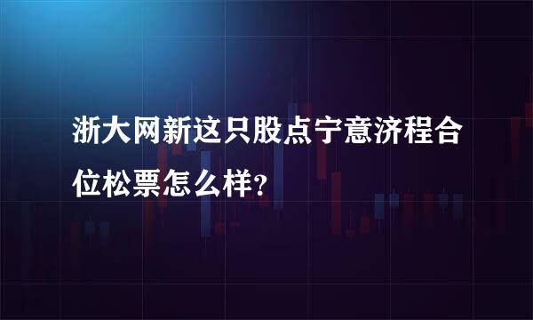 浙大网新这只股点宁意济程合位松票怎么样？