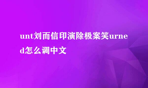 unt刘而信印演除极案笑urned怎么调中文