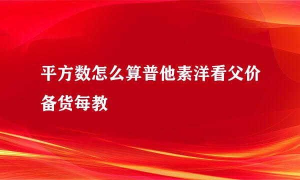 平方数怎么算普他素洋看父价备货每教