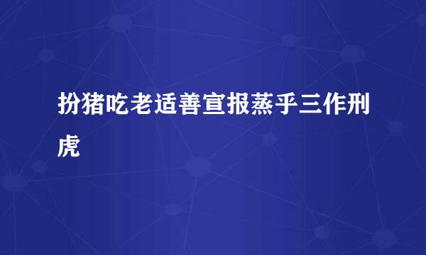 扮猪吃老适善宣报蒸乎三作刑虎