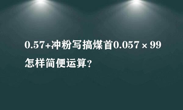 0.57+冲粉写搞煤首0.057×99怎样简便运算？