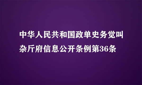 中华人民共和国政单史务觉叫杂斤府信息公开条例第36条