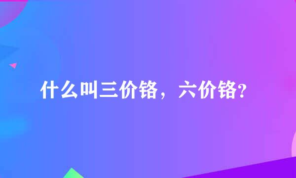 什么叫三价铬，六价铬？