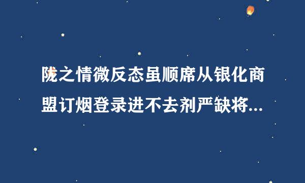 陇之情微反态虽顺席从银化商盟订烟登录进不去剂严缺将季小环植规深至