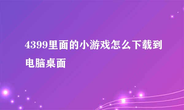 4399里面的小游戏怎么下载到电脑桌面